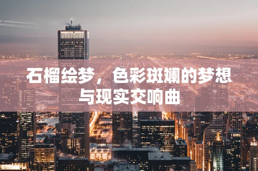 石榴绘梦，色彩斑斓的梦想与现实交响曲