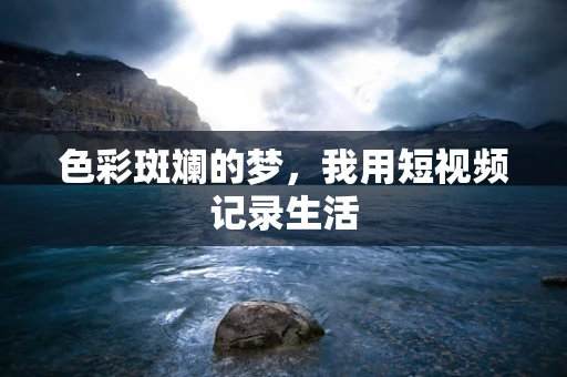 色彩斑斓的梦，我用短视频记录生活