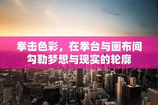 拳击色彩，在拳台与画布间勾勒梦想与现实的轮廓