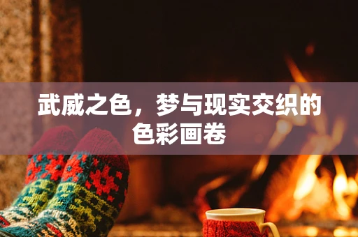 武威之色，梦与现实交织的色彩画卷