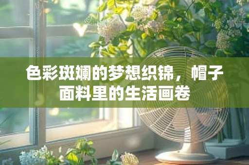 色彩斑斓的梦想织锦，帽子面料里的生活画卷