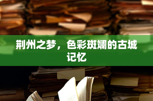 荆州之梦，色彩斑斓的古城记忆