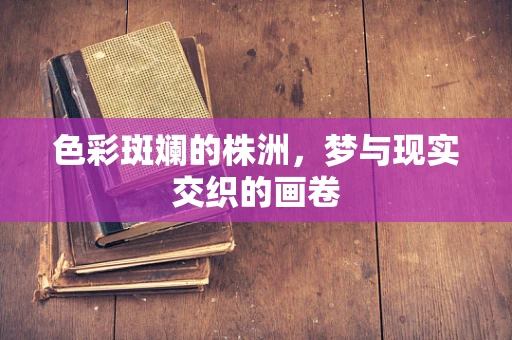 色彩斑斓的株洲，梦与现实交织的画卷