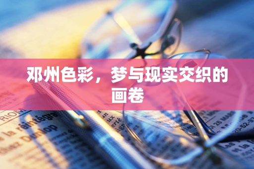 邓州色彩，梦与现实交织的画卷