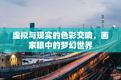 虚拟与现实的色彩交响，画家眼中的梦幻世界