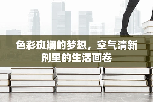 色彩斑斓的梦想，空气清新剂里的生活画卷