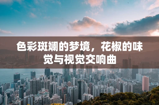 色彩斑斓的梦境，花椒的味觉与视觉交响曲