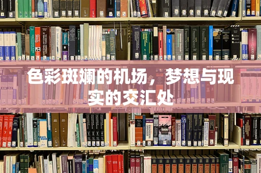 色彩斑斓的机场，梦想与现实的交汇处