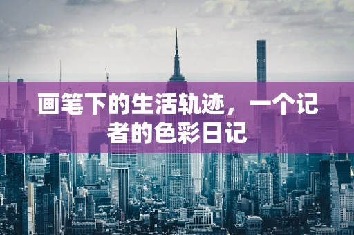 画笔下的生活轨迹，一个记者的色彩日记