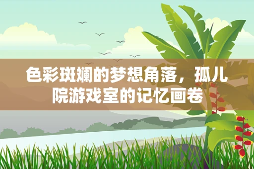 色彩斑斓的梦想角落，孤儿院游戏室的记忆画卷