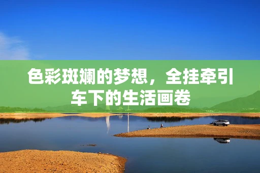 色彩斑斓的梦想，全挂牵引车下的生活画卷
