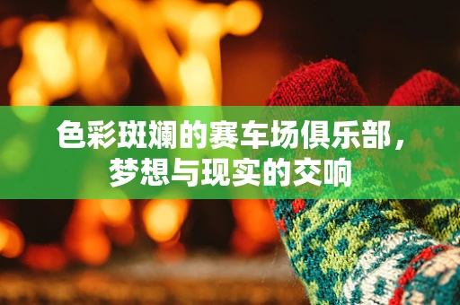色彩斑斓的赛车场俱乐部，梦想与现实的交响