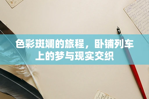 色彩斑斓的旅程，卧铺列车上的梦与现实交织