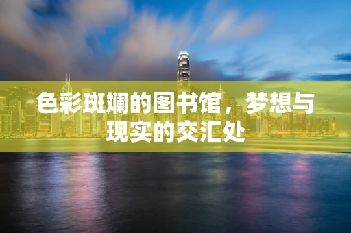 色彩斑斓的图书馆，梦想与现实的交汇处