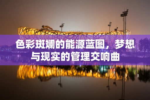 色彩斑斓的能源蓝图，梦想与现实的管理交响曲