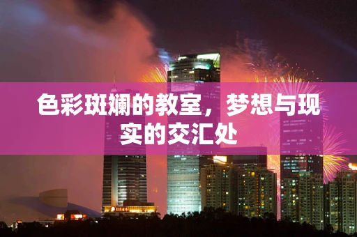 色彩斑斓的教室，梦想与现实的交汇处