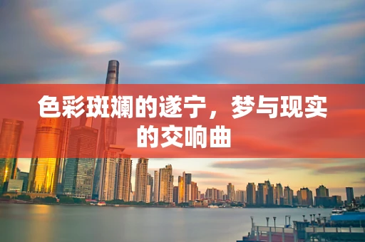 色彩斑斓的遂宁，梦与现实的交响曲