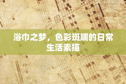浴巾之梦，色彩斑斓的日常生活素描