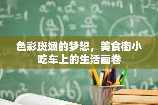 色彩斑斓的梦想，美食街小吃车上的生活画卷