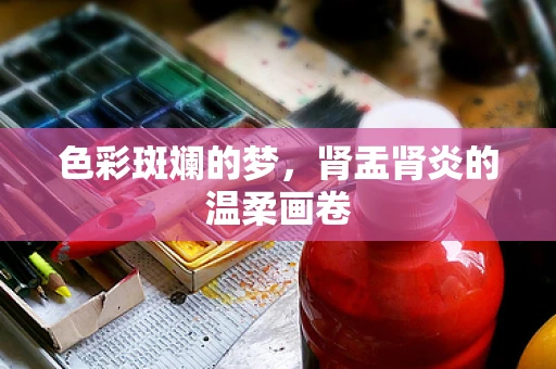 色彩斑斓的梦，肾盂肾炎的温柔画卷
