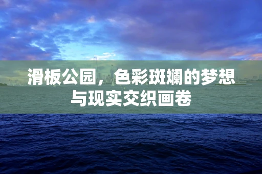滑板公园，色彩斑斓的梦想与现实交织画卷