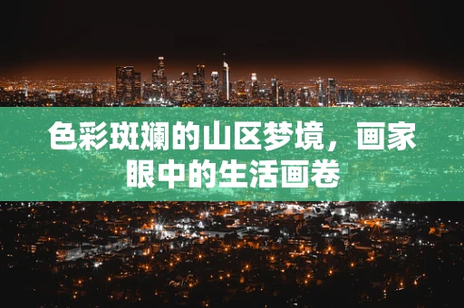 色彩斑斓的山区梦境，画家眼中的生活画卷