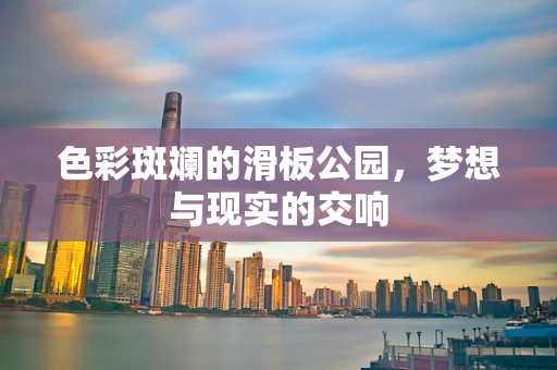 色彩斑斓的滑板公园，梦想与现实的交响