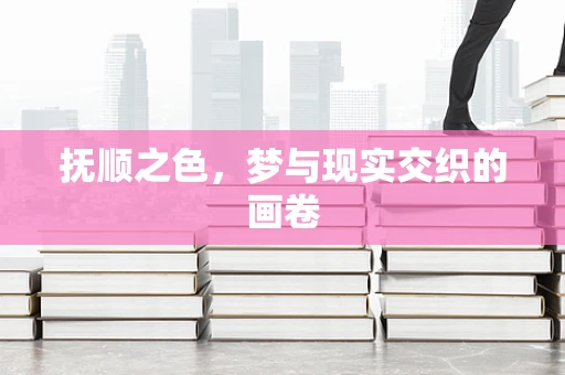 抚顺之色，梦与现实交织的画卷