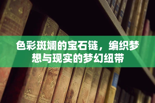 色彩斑斓的宝石链，编织梦想与现实的梦幻纽带