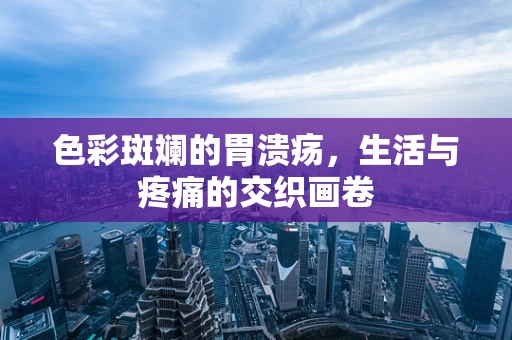 色彩斑斓的胃溃疡，生活与疼痛的交织画卷