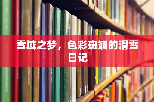 雪域之梦，色彩斑斓的滑雪日记