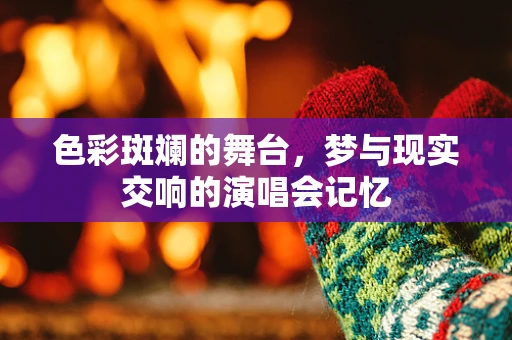 色彩斑斓的舞台，梦与现实交响的演唱会记忆