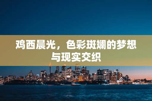 鸡西晨光，色彩斑斓的梦想与现实交织