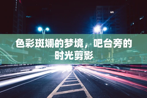 色彩斑斓的梦境，吧台旁的时光剪影