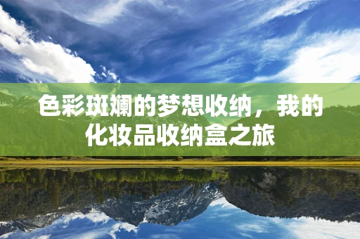 色彩斑斓的梦想收纳，我的化妆品收纳盒之旅