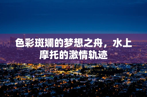 色彩斑斓的梦想之舟，水上摩托的激情轨迹