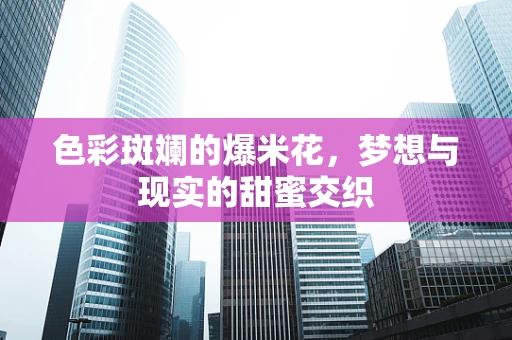 色彩斑斓的爆米花，梦想与现实的甜蜜交织