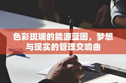色彩斑斓的能源蓝图，梦想与现实的管理交响曲
