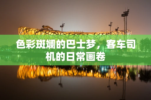 色彩斑斓的巴士梦，客车司机的日常画卷