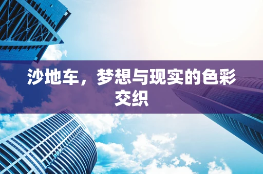 沙地车，梦想与现实的色彩交织