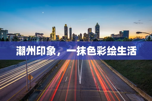 潮州印象，一抹色彩绘生活
