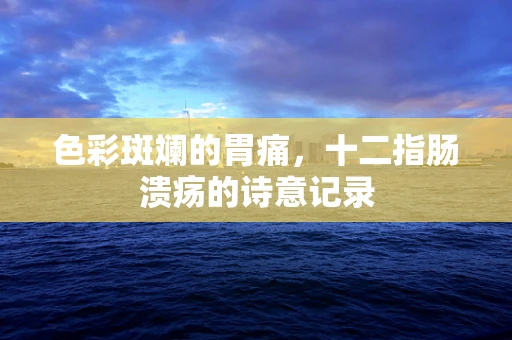 色彩斑斓的胃痛，十二指肠溃疡的诗意记录