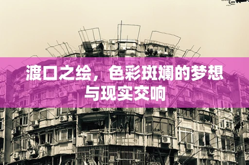 渡口之绘，色彩斑斓的梦想与现实交响