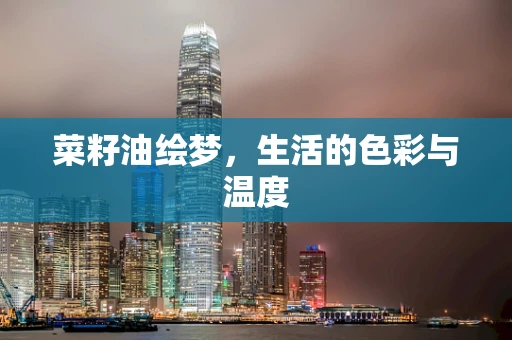 菜籽油绘梦，生活的色彩与温度