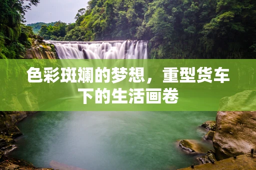 色彩斑斓的梦想，重型货车下的生活画卷