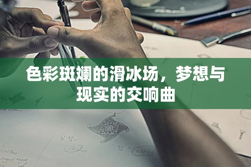 色彩斑斓的滑冰场，梦想与现实的交响曲