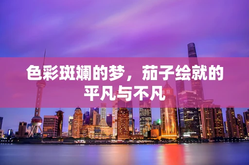 色彩斑斓的梦，茄子绘就的平凡与不凡