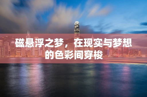 磁悬浮之梦，在现实与梦想的色彩间穿梭