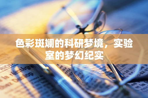 色彩斑斓的科研梦境，实验室的梦幻纪实