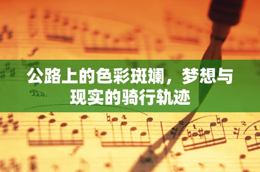 公路上的色彩斑斓，梦想与现实的骑行轨迹